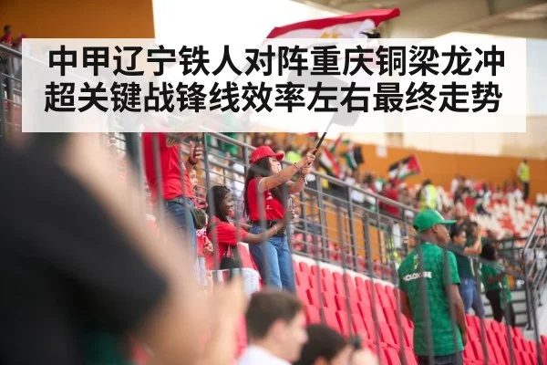 中甲辽宁铁人对阵重庆铜梁龙冲超关键战锋线效率左右最终走势