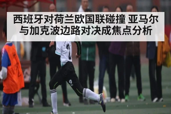西班牙对荷兰欧国联碰撞 亚马尔与加克波边路对决成焦点分析